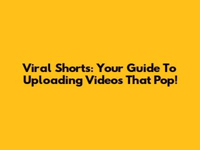 Viral Shorts: Your Guide To Uploading Videos That Pop!