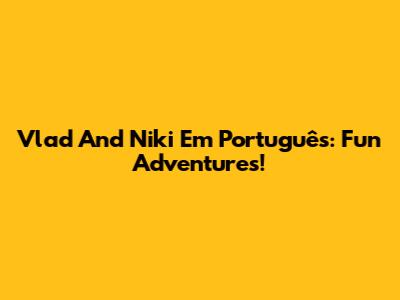 Vlad And Niki Em Português: Fun Adventures!