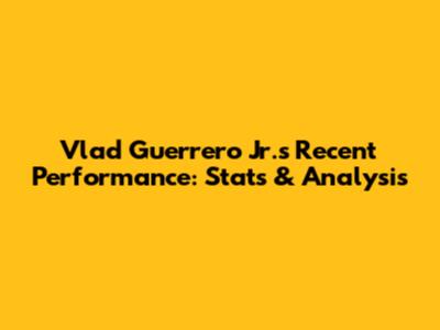 Vlad Guerrero Jr.'s Recent Performance: Stats & Analysis