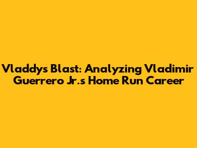 Vladdy's Blast: Analyzing Vladimir Guerrero Jr.'s Home Run Career