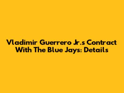 Vladimir Guerrero Jr.'s Contract With The Blue Jays: Details