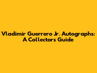 Vladimir Guerrero Jr. Autographs: A Collector's Guide