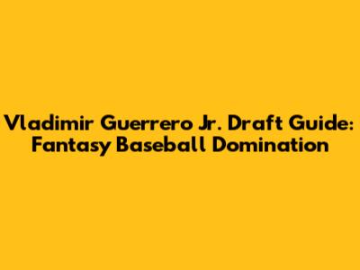 Vladimir Guerrero Jr. Draft Guide: Fantasy Baseball Domination