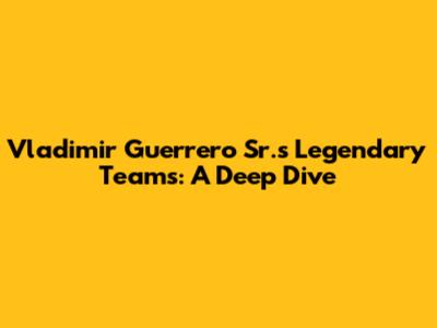 Vladimir Guerrero Sr.'s Legendary Teams: A Deep Dive