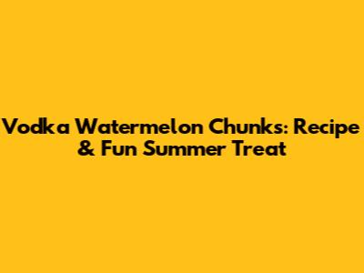 Vodka Watermelon Chunks: Recipe & Fun Summer Treat
