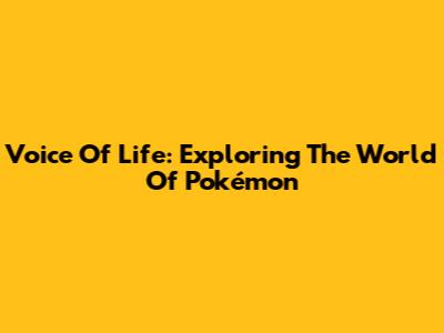 Voice Of Life: Exploring The World Of Pokémon