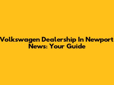 Volkswagen Dealership In Newport News: Your Guide
