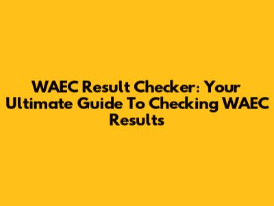 WAEC Result Checker: Your Ultimate Guide To Checking WAEC Results