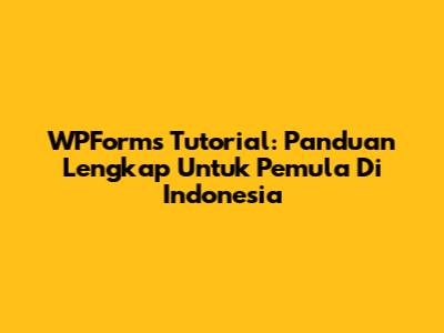 WPForms Tutorial: Panduan Lengkap Untuk Pemula Di Indonesia