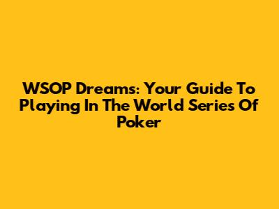 WSOP Dreams: Your Guide To Playing In The World Series Of Poker