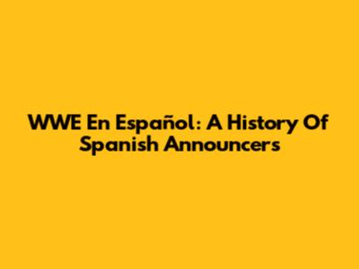 WWE En Español: A History Of Spanish Announcers