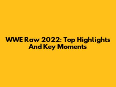 WWE Raw 2022: Top Highlights And Key Moments