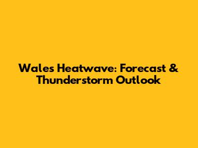 Wales Heatwave: Forecast & Thunderstorm Outlook