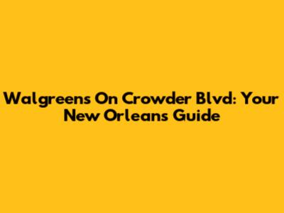 Walgreens On Crowder Blvd: Your New Orleans Guide
