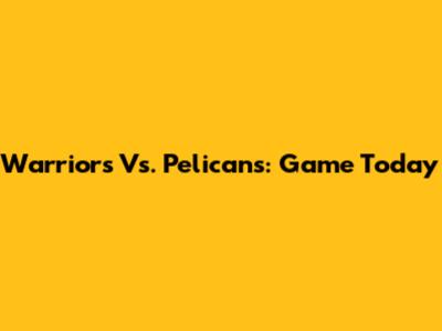 Warriors Vs. Pelicans: Game Today