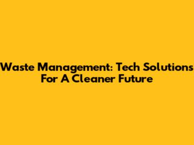 Waste Management: Tech Solutions For A Cleaner Future