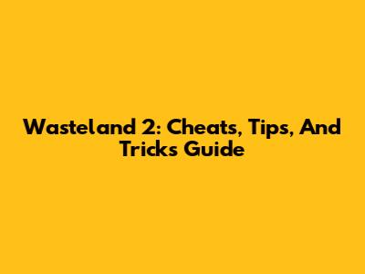 Wasteland 2: Cheats, Tips, And Tricks Guide