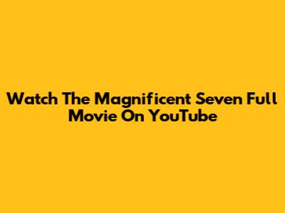 Watch 'The Magnificent Seven' Full Movie On YouTube