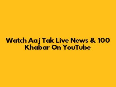 Watch Aaj Tak Live News & 100 Khabar On YouTube