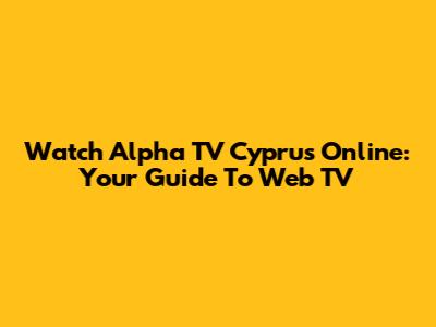 Watch Alpha TV Cyprus Online: Your Guide To Web TV