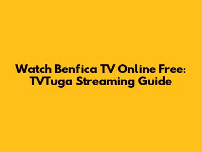 Watch Benfica TV Online Free: TVTuga Streaming Guide