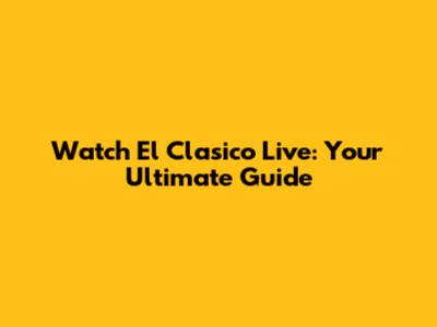 Watch El Clasico Live: Your Ultimate Guide