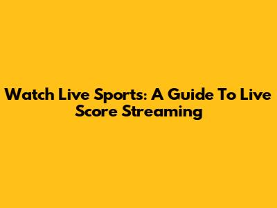 Watch Live Sports: A Guide To Live Score Streaming