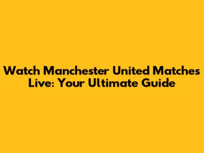 Watch Manchester United Matches Live: Your Ultimate Guide