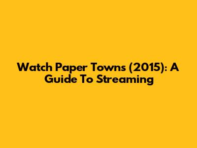 Watch Paper Towns (2015): A Guide To Streaming