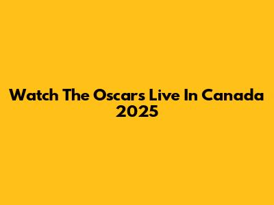 Watch The Oscars Live In Canada 2025