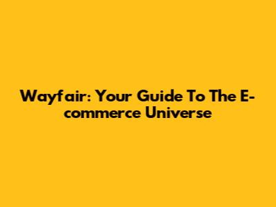 Wayfair: Your Guide To The E-commerce Universe