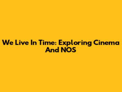 We Live In Time: Exploring Cinema And NOS
