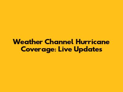 Weather Channel Hurricane Coverage: Live Updates