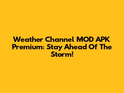 Weather Channel MOD APK Premium: Stay Ahead Of The Storm!