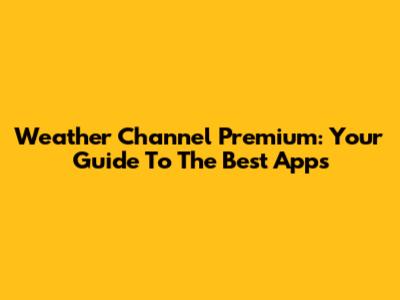 Weather Channel Premium: Your Guide To The Best Apps