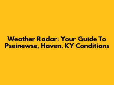 Weather Radar: Your Guide To Pseinewse, Haven, KY Conditions