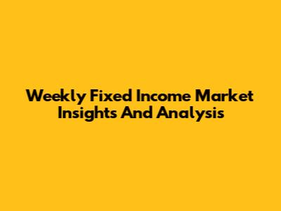 Weekly Fixed Income Market Insights And Analysis