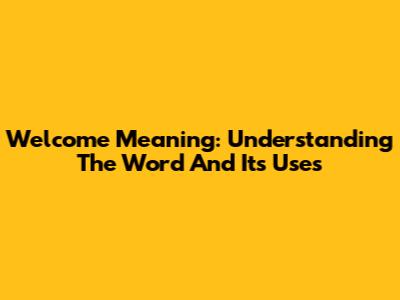 Welcome Meaning: Understanding The Word And Its Uses