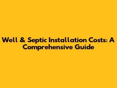 Well & Septic Installation Costs: A Comprehensive Guide