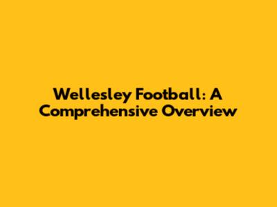 Wellesley Football: A Comprehensive Overview