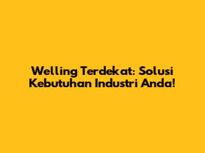 Welling Terdekat: Solusi Kebutuhan Industri Anda!