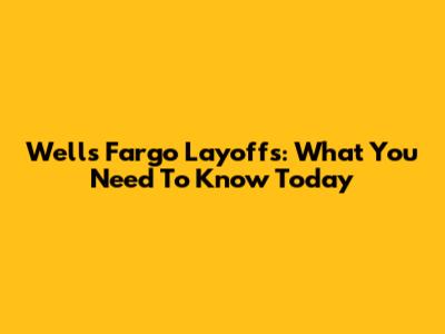 Wells Fargo Layoffs: What You Need To Know Today