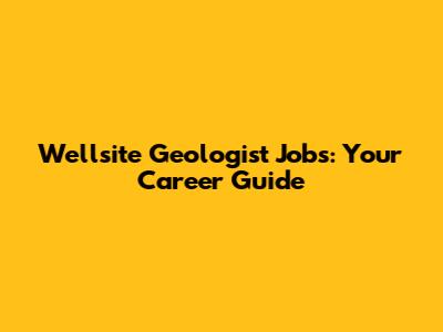Wellsite Geologist Jobs: Your Career Guide