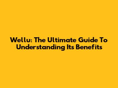 Wellu: The Ultimate Guide To Understanding Its Benefits