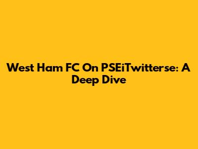 West Ham FC On PSEiTwitterse: A Deep Dive