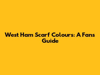 West Ham Scarf Colours: A Fan's Guide