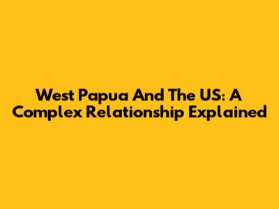 West Papua And The US: A Complex Relationship Explained