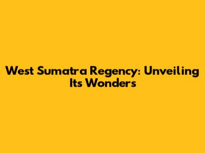 West Sumatra Regency: Unveiling Its Wonders