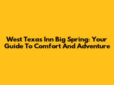 West Texas Inn Big Spring: Your Guide To Comfort And Adventure