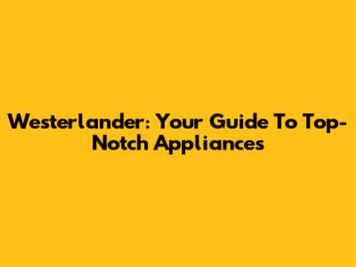 Westerlander: Your Guide To Top-Notch Appliances
